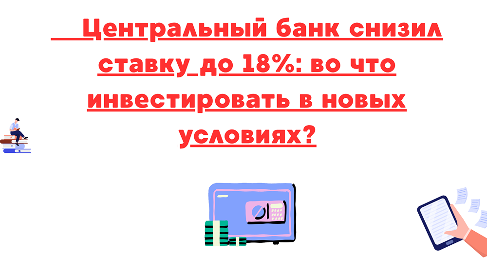 Инвестиции после снижения ставки ЦБ до 18%: что ждать и как действовать в 2025